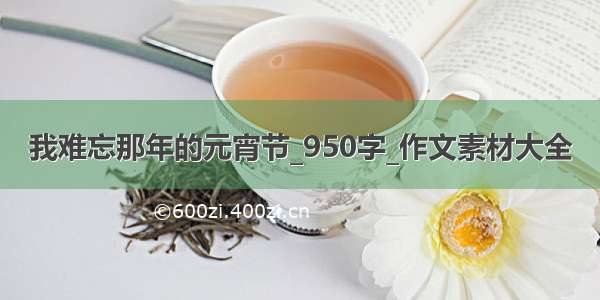 我难忘那年的元宵节_950字_作文素材大全