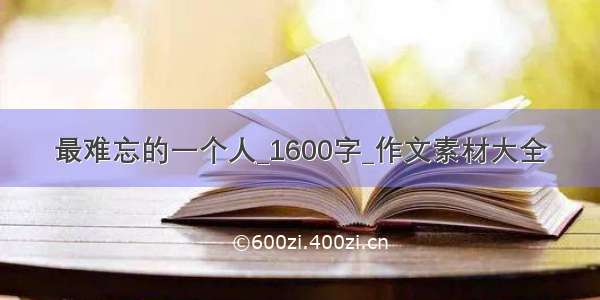 最难忘的一个人_1600字_作文素材大全