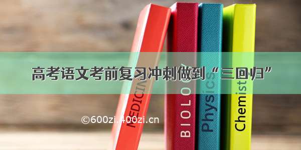 高考语文考前复习冲刺做到“三回归”