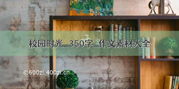 校园时光_350字_作文素材大全