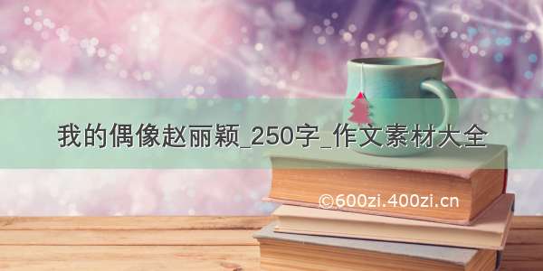 我的偶像赵丽颖_250字_作文素材大全