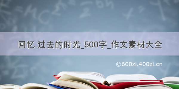 回忆 过去的时光_500字_作文素材大全