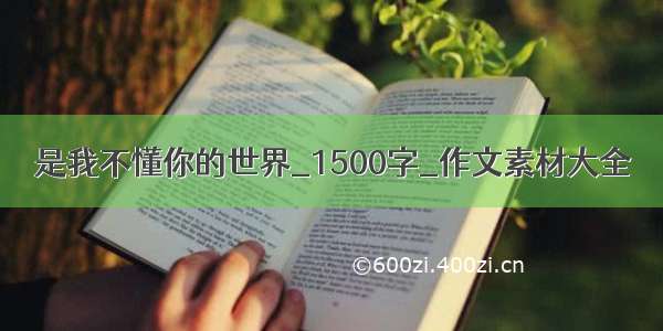 是我不懂你的世界_1500字_作文素材大全