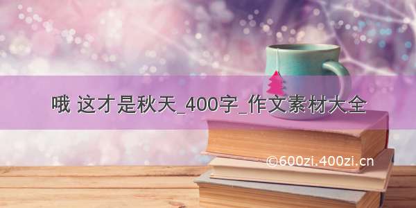 哦 这才是秋天_400字_作文素材大全