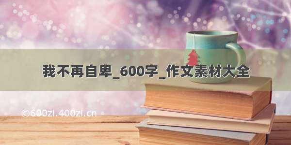 我不再自卑_600字_作文素材大全