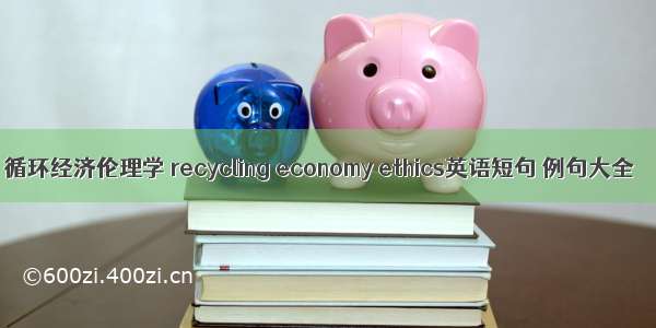 循环经济伦理学 recycling economy ethics英语短句 例句大全