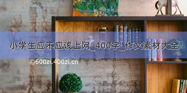 小学生应不应该上网_400字_作文素材大全