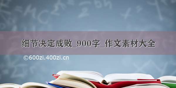 细节决定成败_900字_作文素材大全