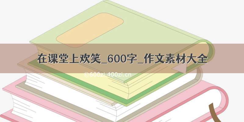 在课堂上欢笑_600字_作文素材大全