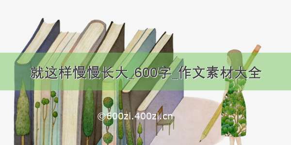 就这样慢慢长大_600字_作文素材大全