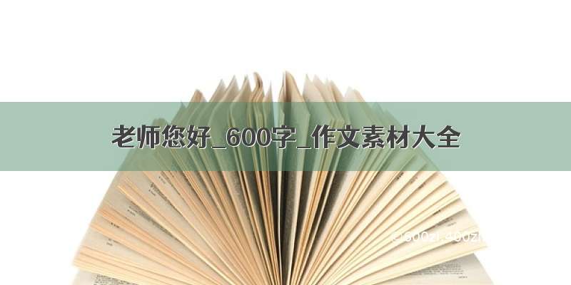 老师您好_600字_作文素材大全