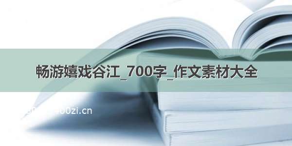 畅游嬉戏谷江_700字_作文素材大全