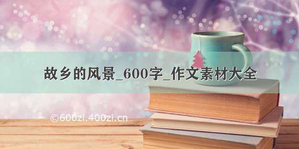 故乡的风景_600字_作文素材大全