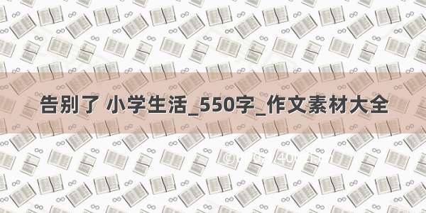 告别了 小学生活_550字_作文素材大全