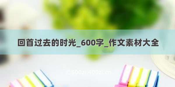 回首过去的时光_600字_作文素材大全