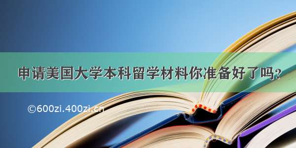 申请美国大学本科留学材料你准备好了吗？