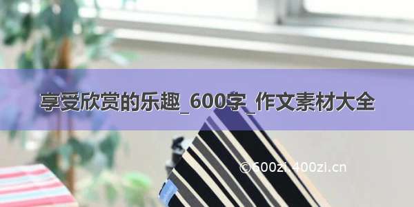 享受欣赏的乐趣_600字_作文素材大全