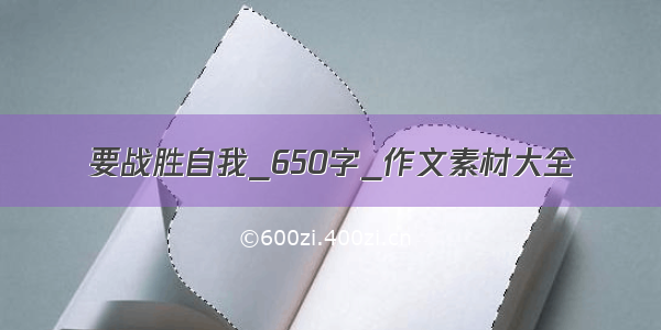 要战胜自我_650字_作文素材大全