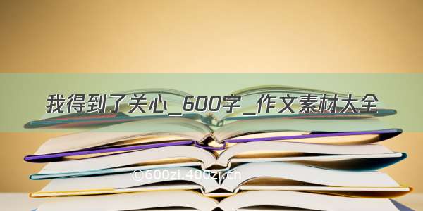 我得到了关心_600字_作文素材大全