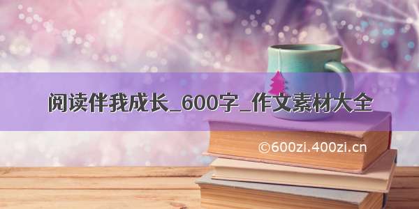 阅读伴我成长_600字_作文素材大全