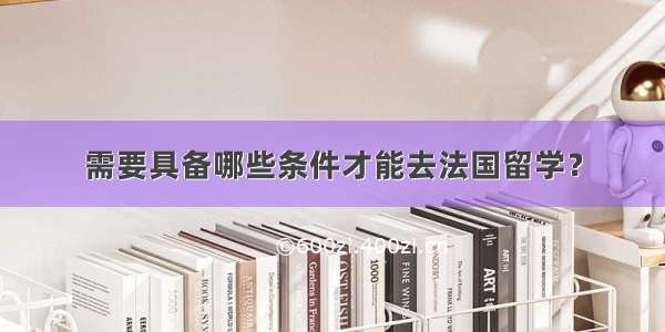 需要具备哪些条件才能去法国留学？