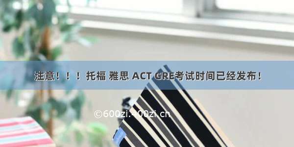 注意！！！托福 雅思 ACT GRE考试时间已经发布！