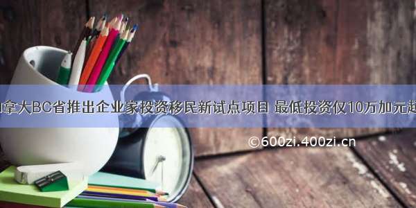 加拿大BC省推出企业家投资移民新试点项目 最低投资仅10万加元起！