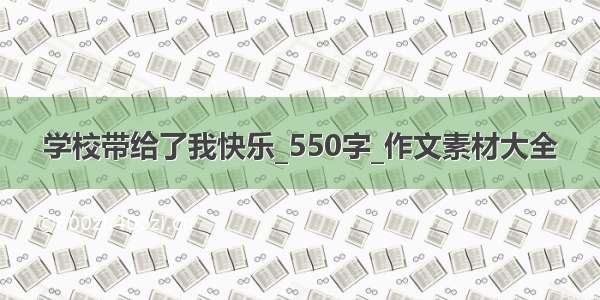 学校带给了我快乐_550字_作文素材大全