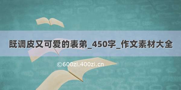 既调皮又可爱的表弟_450字_作文素材大全