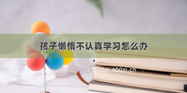 孩子懒惰不认真学习怎么办