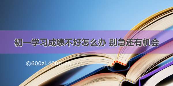 初一学习成绩不好怎么办 别急还有机会