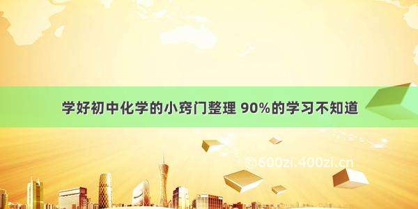 学好初中化学的小窍门整理 90%的学习不知道