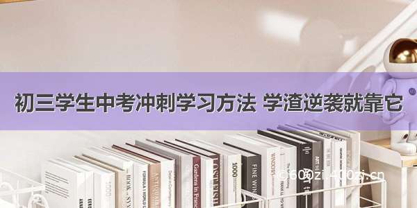 初三学生中考冲刺学习方法 学渣逆袭就靠它