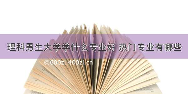 理科男生大学学什么专业好 热门专业有哪些