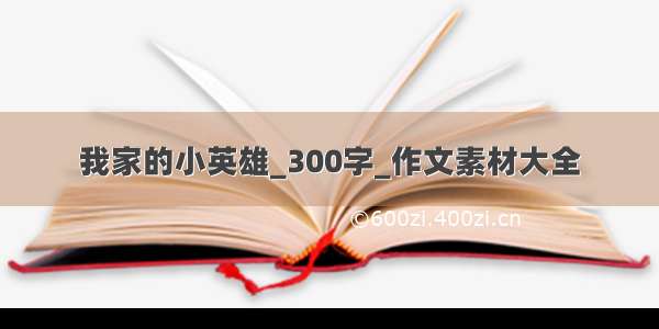 我家的小英雄_300字_作文素材大全