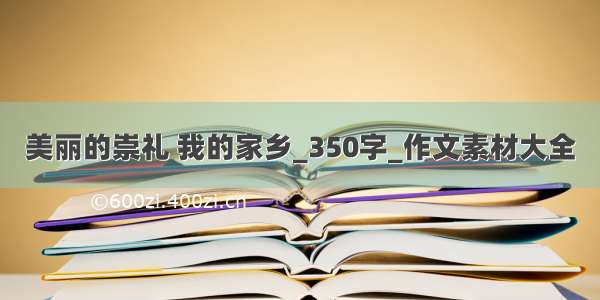 美丽的崇礼 我的家乡_350字_作文素材大全