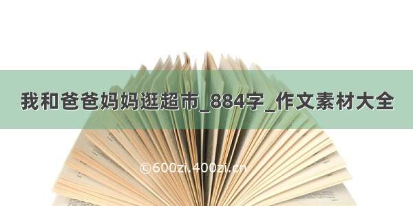 我和爸爸妈妈逛超市_884字_作文素材大全