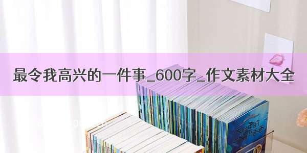 最令我高兴的一件事_600字_作文素材大全