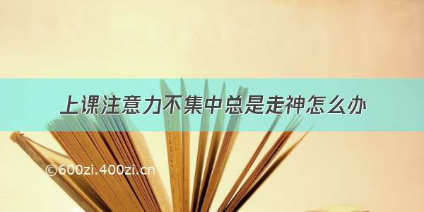 上课注意力不集中总是走神怎么办