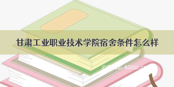 甘肃工业职业技术学院宿舍条件怎么样