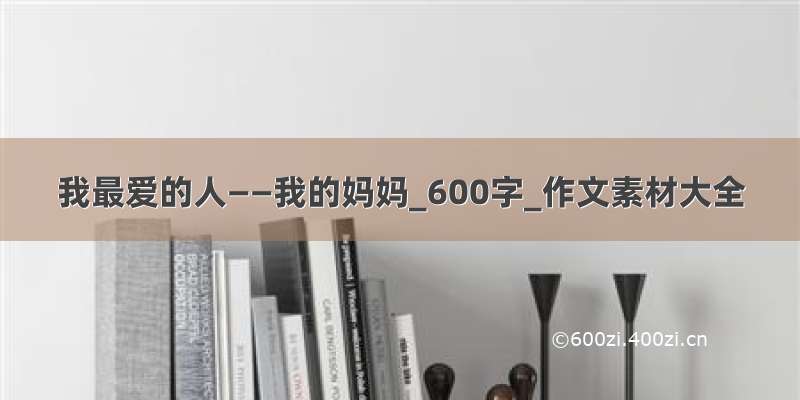 我最爱的人——我的妈妈_600字_作文素材大全