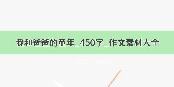 我和爸爸的童年_450字_作文素材大全