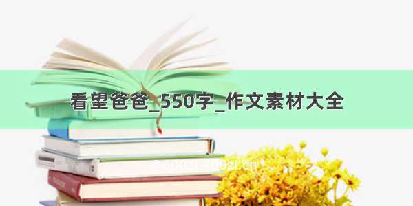 看望爸爸_550字_作文素材大全