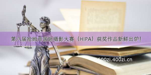 第八届哈姆丹国际摄影大赛（HIPA）获奖作品新鲜出炉！