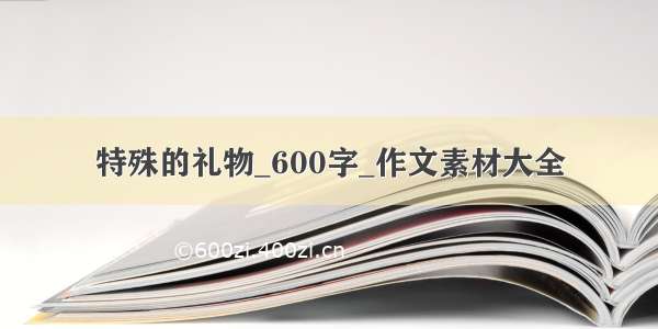 特殊的礼物_600字_作文素材大全