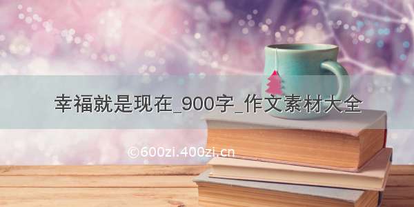 幸福就是现在_900字_作文素材大全