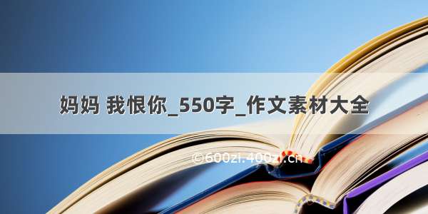 妈妈 我恨你_550字_作文素材大全