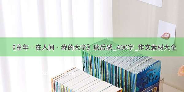 《童年·在人间·我的大学》读后感_400字_作文素材大全