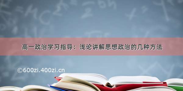 高一政治学习指导：浅论讲解思想政治的几种方法