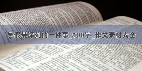 暑假最深刻的一件事_500字_作文素材大全